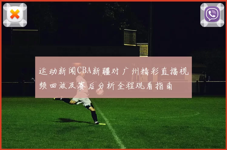 运动新闻CBA新疆对广州精彩直播视频回放及赛后分析全程观看指南