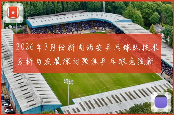 2026年3月份新闻西安乒乓球队技术分析与发展探讨聚焦乒乓球竞技新趋势
