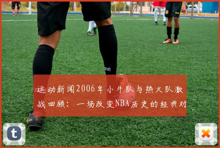 运动新闻2006年小牛队与热火队激战回顾：一场改变NBA历史的经典对决