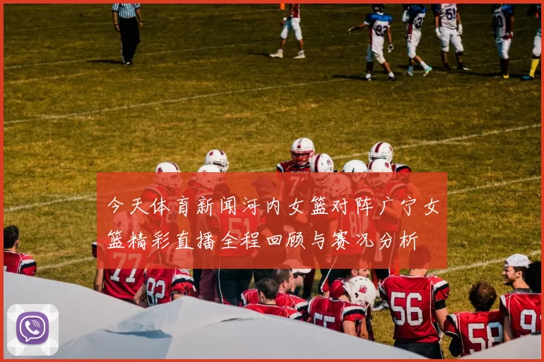 今天体育新闻河内女篮对阵广宁女篮精彩直播全程回顾与赛况分析