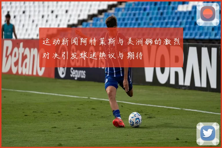 运动新闻阿特莱斯与美洲狮的激烈对决引发球迷热议与期待