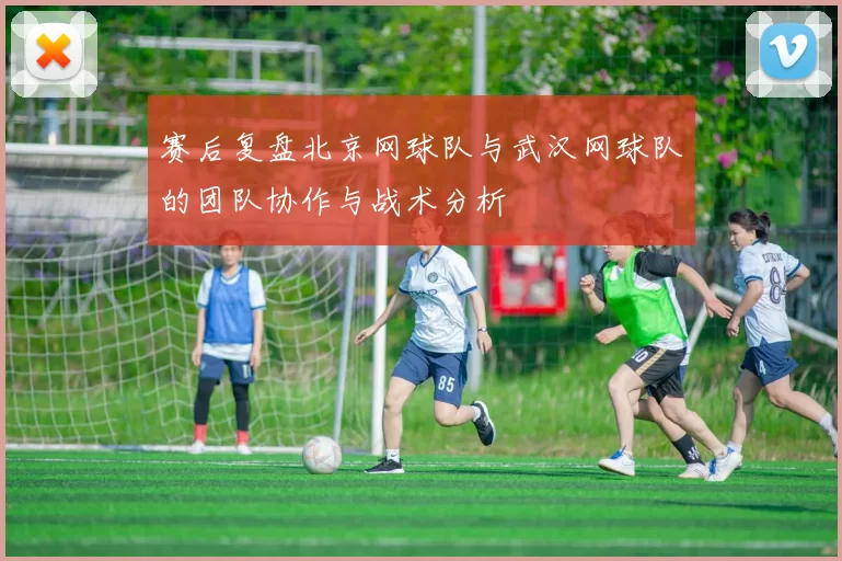 赛后复盘北京网球队与武汉网球队的团队协作与战术分析