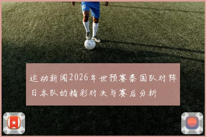 运动新闻2026年世预赛泰国队对阵日本队的精彩对决与赛后分析